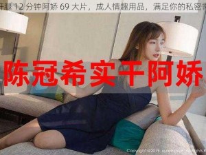 扒开腿 12 分钟阿娇 69 大片，成人情趣用品，满足你的私密需求