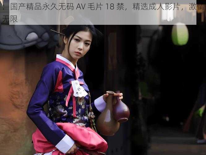 ：国产精品永久无码 AV 毛片 18 禁，精选成人影片，激情无限