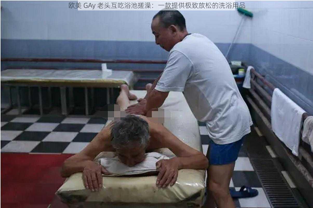 欧美 GAy 老头互吃浴池搓澡：一款提供极致放松的洗浴用品