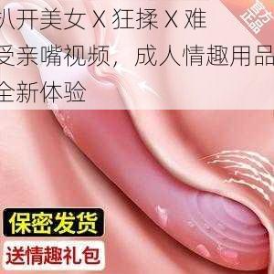 扒开美女 X 狂揉 X 难受亲嘴视频，成人情趣用品，全新体验