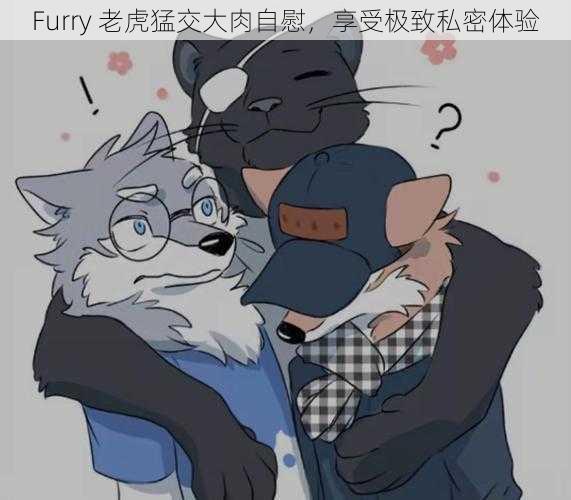 Furry 老虎猛交大肉自慰，享受极致私密体验