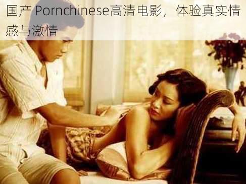 国产 Pornchinese高清电影，体验真实情感与激情