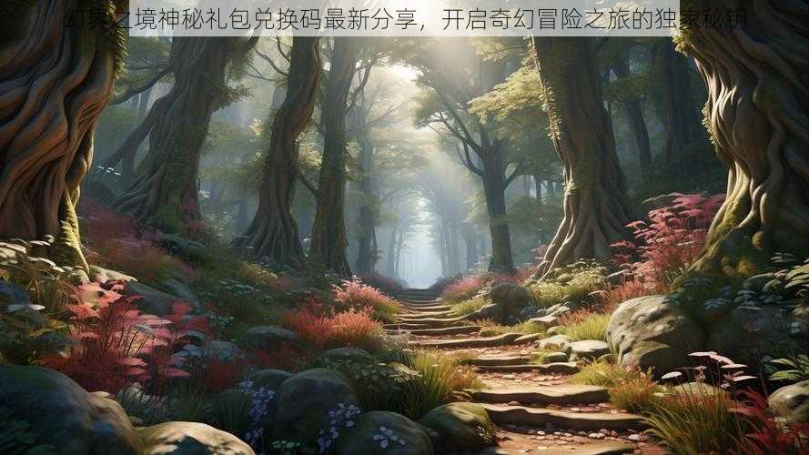 幻界之境神秘礼包兑换码最新分享，开启奇幻冒险之旅的独家秘钥